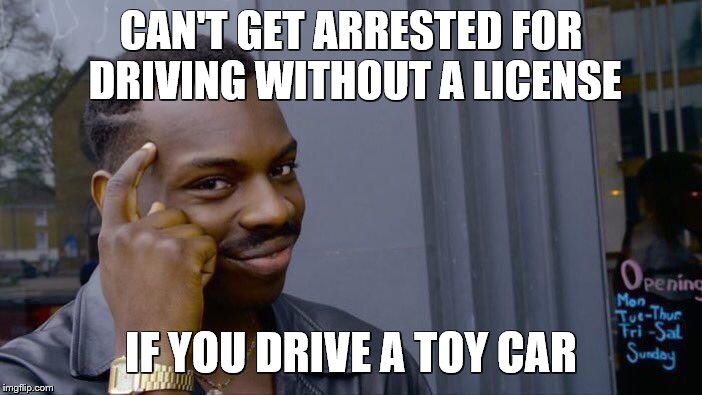logic | CAN'T GET ARRESTED FOR DRIVING WITHOUT A LICENSE; IF YOU DRIVE A TOY CAR | image tagged in memes,roll safe think about it | made w/ Imgflip meme maker