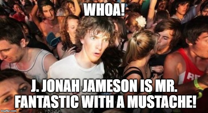 J. Jonah Fantastic | WHOA! J. JONAH JAMESON IS MR. FANTASTIC WITH A MUSTACHE! | image tagged in memes,sudden clarity clarence,marvel,j jonah jameson,fantastic four | made w/ Imgflip meme maker