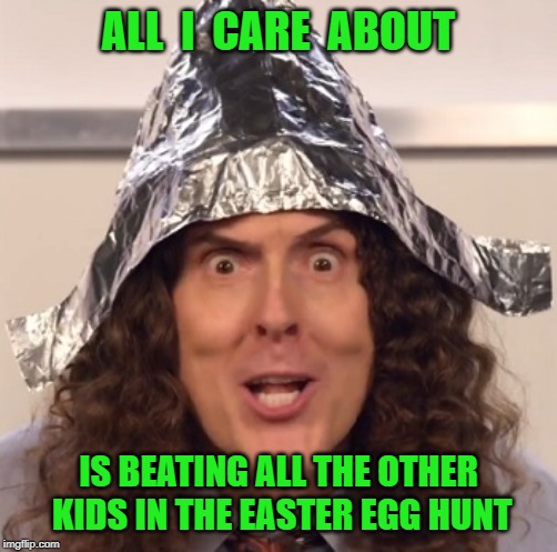 Me Too--And I Will Win Because I'm Bigger Than They Are! | ALL  I  CARE  ABOUT; IS BEATING ALL THE OTHER KIDS IN THE EASTER EGG HUNT | image tagged in weird al tinfoil hat,easter,easter eggs,memes | made w/ Imgflip meme maker