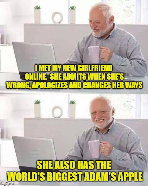 Hide the Pain Harold Meme | I MET MY NEW GIRLFRIEND ONLINE.  SHE ADMITS WHEN SHE'S WRONG, APOLOGIZES AND CHANGES HER WAYS; SHE ALSO HAS THE WORLD'S BIGGEST ADAM'S APPLE | image tagged in memes,hide the pain harold | made w/ Imgflip meme maker