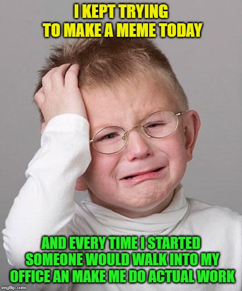 I don't take smoke breaks, I take meme breaks |  I KEPT TRYING TO MAKE A MEME TODAY; AND EVERY TIME I STARTED SOMEONE WOULD WALK INTO MY OFFICE AN MAKE ME DO ACTUAL WORK | image tagged in first world problems kid,priorities,oh wow are you actually reading these tags,your country needs you,cravenmoordik | made w/ Imgflip meme maker