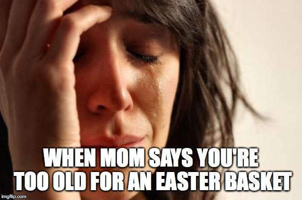 First World Problems | WHEN MOM SAYS YOU'RE TOO OLD FOR AN EASTER BASKET | image tagged in memes,first world problems | made w/ Imgflip meme maker