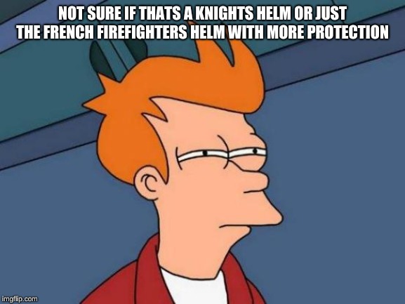 Futurama Fry Meme | NOT SURE IF THATS A KNIGHTS HELM OR JUST THE FRENCH FIREFIGHTERS HELM WITH MORE PROTECTION | image tagged in memes,futurama fry | made w/ Imgflip meme maker