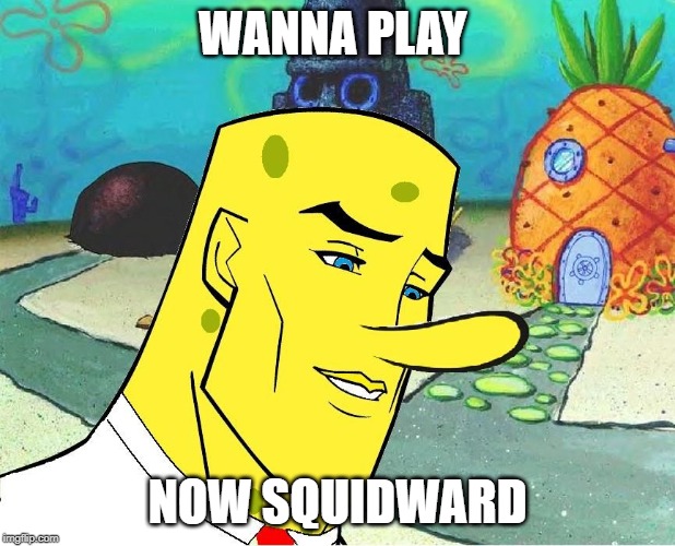 WANNA PLAY; NOW SQUIDWARD | image tagged in spongebob | made w/ Imgflip meme maker