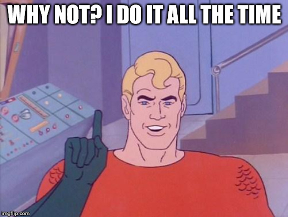 Aquaman questions | WHY NOT? I DO IT ALL THE TIME | image tagged in aquaman questions,superheroes | made w/ Imgflip meme maker