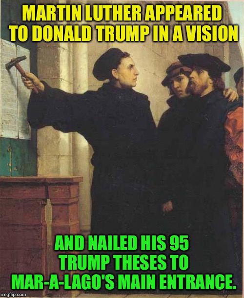 Martin luther door | MARTIN LUTHER APPEARED TO DONALD TRUMP IN A VISION AND NAILED HIS 95 TRUMP THESES TO MAR-A-LAGO'S MAIN ENTRANCE. | image tagged in martin luther door | made w/ Imgflip meme maker