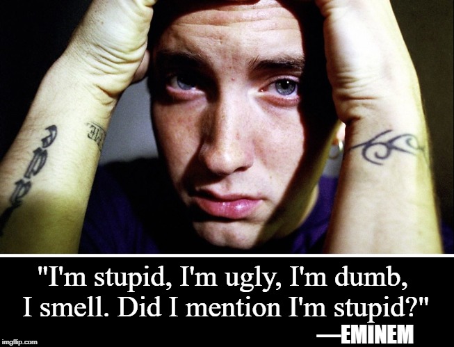 Does Eminem Need a Hug? | "I'm stupid, I'm ugly, I'm dumb, I smell. Did I mention I'm stupid?"; —EMINEM | image tagged in vince vance,eminem,rappers,marshall bruce mathers iii,low self-esteem,forgetful | made w/ Imgflip meme maker