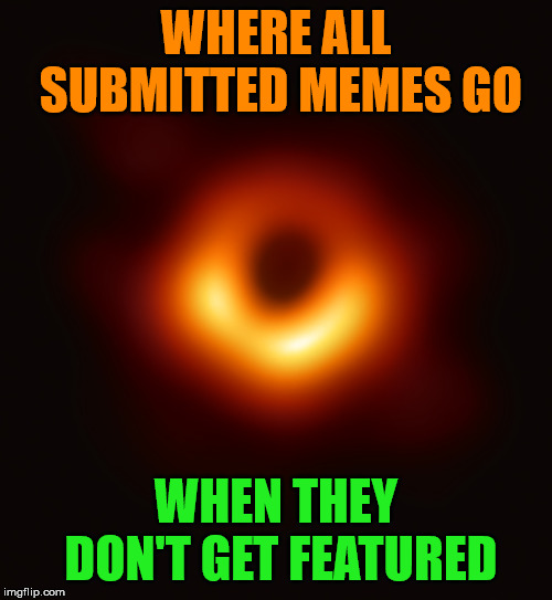 Blackhole | WHERE ALL SUBMITTED MEMES GO; WHEN THEY DON'T GET FEATURED | image tagged in blackhole,memes,submit,featured,i'll just wait here guy | made w/ Imgflip meme maker