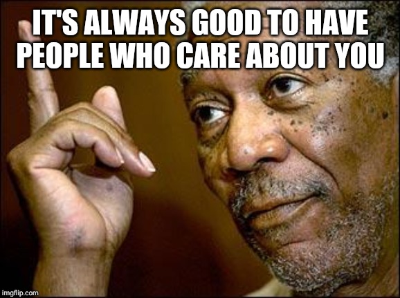 This Morgan Freeman | IT'S ALWAYS GOOD TO HAVE PEOPLE WHO CARE ABOUT YOU | image tagged in this morgan freeman | made w/ Imgflip meme maker