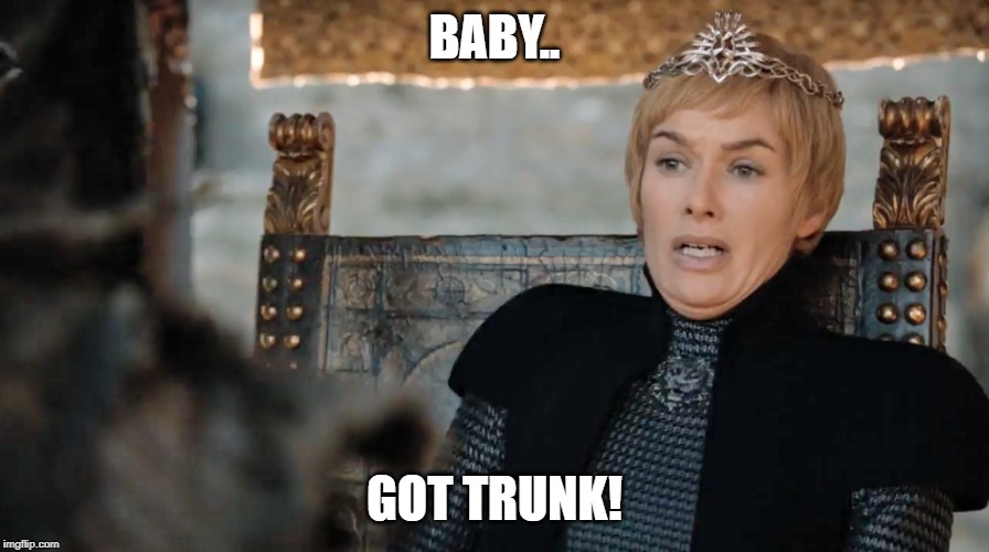 trunk | BABY.. GOT TRUNK! | image tagged in funny | made w/ Imgflip meme maker