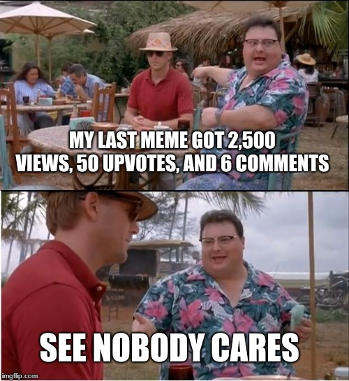 See Nobody Cares Meme | MY LAST MEME GOT 2,500 VIEWS, 50 UPVOTES, AND 6 COMMENTS; SEE NOBODY CARES | image tagged in memes,see nobody cares | made w/ Imgflip meme maker
