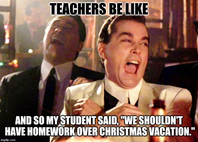 Good Fellas Hilarious | TEACHERS BE LIKE; AND SO MY STUDENT SAID, "WE SHOULDN'T HAVE HOMEWORK OVER CHRISTMAS VACATION." | image tagged in memes,good fellas hilarious | made w/ Imgflip meme maker