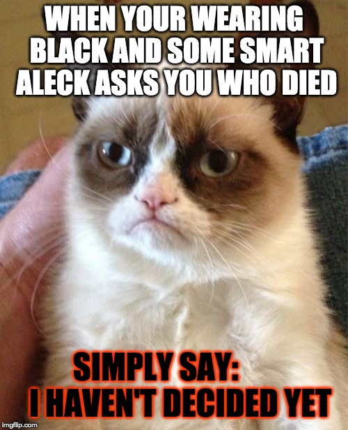 Grumpy Cat | WHEN YOUR WEARING BLACK AND SOME SMART ALECK ASKS YOU WHO DIED; SIMPLY SAY:        I HAVEN'T DECIDED YET | image tagged in memes,grumpy cat | made w/ Imgflip meme maker
