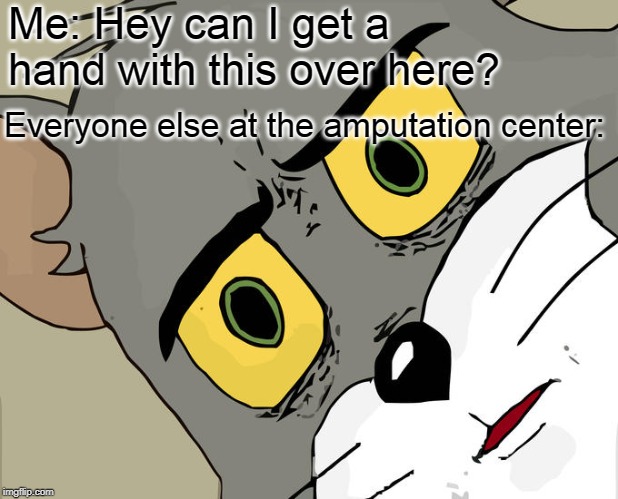 Unsettled Tom Meme | Me: Hey can I get a hand with this over here? Everyone else at the amputation center: | image tagged in memes,unsettled tom | made w/ Imgflip meme maker