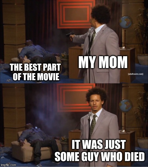 Who Killed Hannibal Meme | MY MOM; THE BEST PART OF THE MOVIE; IT WAS JUST SOME GUY WHO DIED | image tagged in memes,who killed hannibal | made w/ Imgflip meme maker