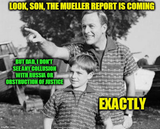 The Mueller Report is on the Way | LOOK, SON, THE MUELLER REPORT IS COMING; BUT DAD, I DON'T SEE ANY COLLUSION WITH RUSSIA OR OBSTRUCTION OF JUSTICE; EXACTLY | image tagged in memes,look son,robert mueller | made w/ Imgflip meme maker