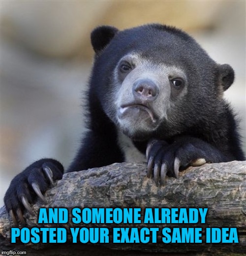 Confession Bear Meme | AND SOMEONE ALREADY POSTED YOUR EXACT SAME IDEA | image tagged in memes,confession bear | made w/ Imgflip meme maker