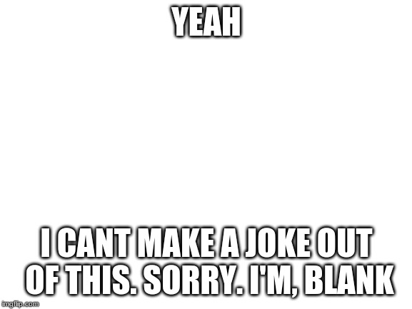 Blank White Template | YEAH; I CANT MAKE A JOKE OUT OF THIS. SORRY. I'M, BLANK | image tagged in blank white template | made w/ Imgflip meme maker