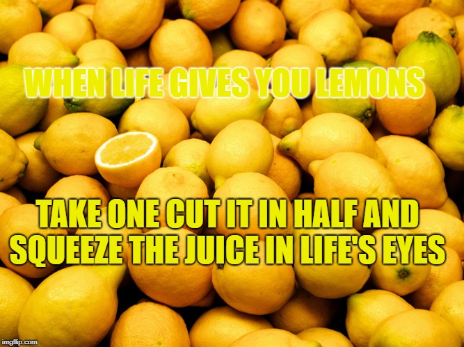 Lemons |  WHEN LIFE GIVES YOU LEMONS; TAKE ONE CUT IT IN HALF AND SQUEEZE THE JUICE IN LIFE'S EYES | image tagged in lemons | made w/ Imgflip meme maker