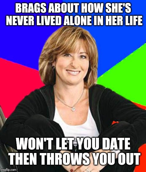 Sheltering Suburban Mom | BRAGS ABOUT HOW SHE'S NEVER LIVED ALONE IN HER LIFE; WON'T LET YOU DATE THEN THROWS YOU OUT | image tagged in memes,sheltering suburban mom | made w/ Imgflip meme maker