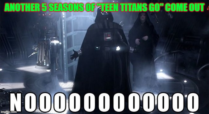 get that show out of here | ANOTHER 5 SEASONS OF "TEEN TITANS GO" COME OUT | image tagged in darth vader noooo | made w/ Imgflip meme maker