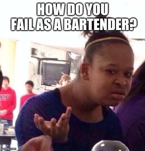 Black Girl Wat Meme | HOW DO YOU FAIL AS A BARTENDER? | image tagged in memes,black girl wat | made w/ Imgflip meme maker