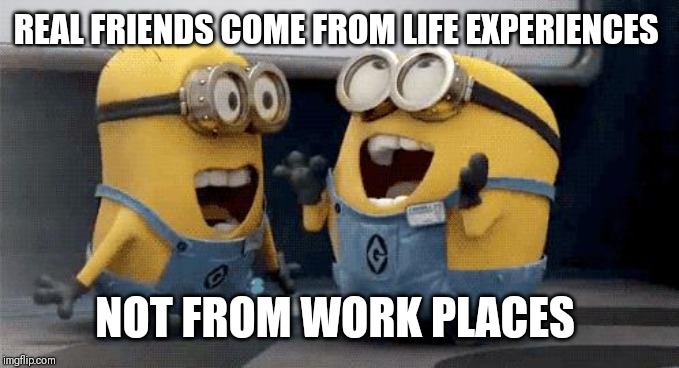 Excited Minions | REAL FRIENDS COME FROM LIFE EXPERIENCES; NOT FROM WORK PLACES | image tagged in memes,excited minions | made w/ Imgflip meme maker