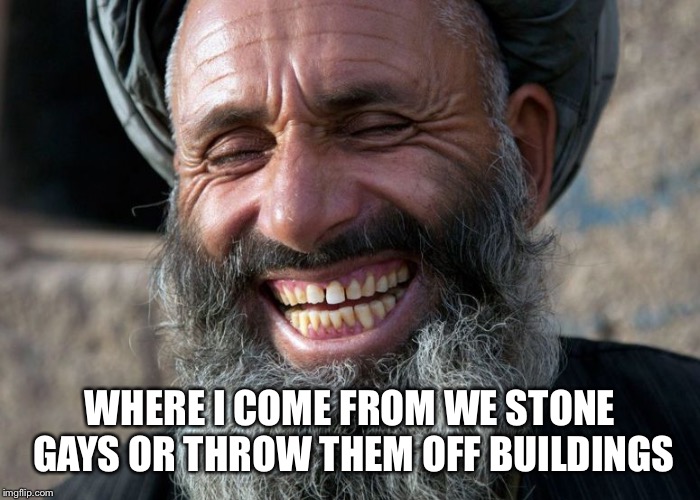 Laughing Terrorist | WHERE I COME FROM WE STONE GAYS OR THROW THEM OFF BUILDINGS | image tagged in laughing terrorist | made w/ Imgflip meme maker