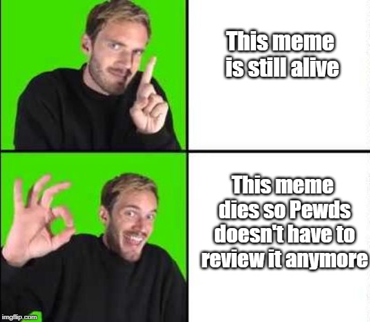 Why is this meme relevant | This meme is still alive; This meme dies so Pewds doesn't have to review it anymore | image tagged in pewdiepie drake,pewdiepie,deadmeme | made w/ Imgflip meme maker