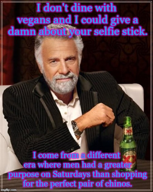 The Most Interesting Man In The World | I don't dine with vegans and I could give a damn about your selfie stick. I come from a different era where men had a greater purpose on Saturdays than shopping for the perfect pair of chinos. | image tagged in memes,the most interesting man in the world | made w/ Imgflip meme maker