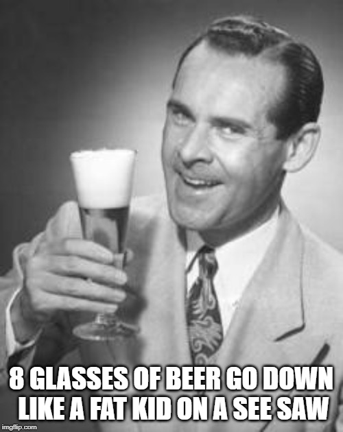Guy Beer | 8 GLASSES OF BEER GO DOWN LIKE A FAT KID ON A SEE SAW | image tagged in guy beer | made w/ Imgflip meme maker