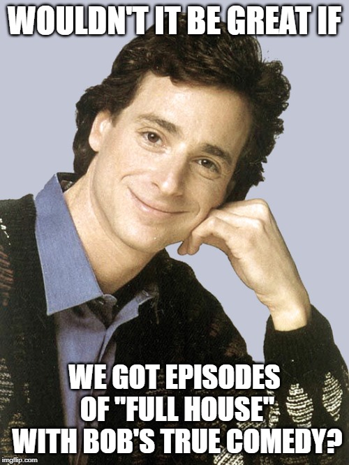 I'd Pay to Watch It! |  WOULDN'T IT BE GREAT IF; WE GOT EPISODES OF "FULL HOUSE" WITH BOB'S TRUE COMEDY? | image tagged in bob saget full house | made w/ Imgflip meme maker