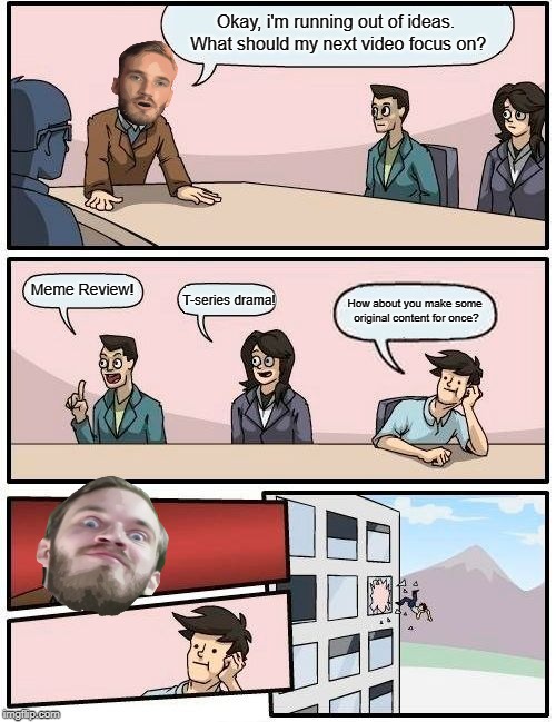 Pewdiepie in a nutshell | Okay, i'm running out of ideas. What should my next video focus on? Meme Review! T-series drama! How about you make some original content for once? | image tagged in memes,boardroom meeting suggestion,pewdiepie | made w/ Imgflip meme maker