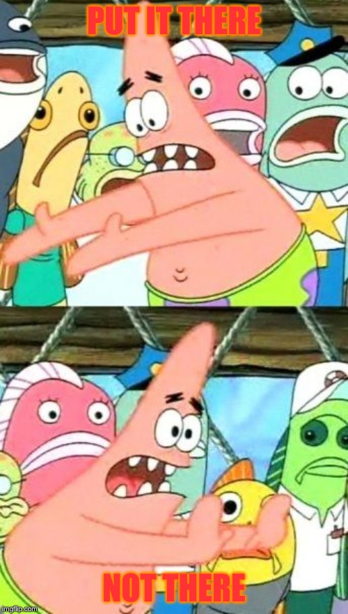 Put It Somewhere Else Patrick | PUT IT THERE; NOT THERE | image tagged in memes,put it somewhere else patrick | made w/ Imgflip meme maker