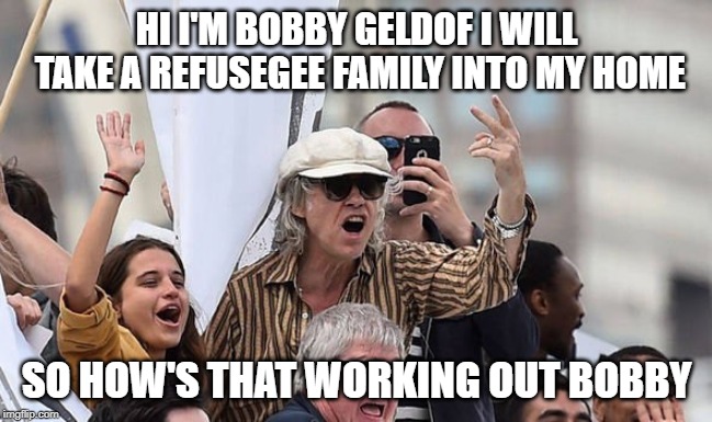 Bob Geldof | HI I'M BOBBY GELDOF I WILL TAKE A REFUSEGEE FAMILY INTO MY HOME; SO HOW'S THAT WORKING OUT BOBBY | image tagged in bob geldof | made w/ Imgflip meme maker