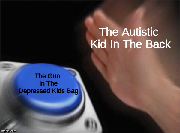 The Autistic Kid In The Back The Gun In The Depressed Kids Bag | image tagged in memes,blank nut button | made w/ Imgflip meme maker