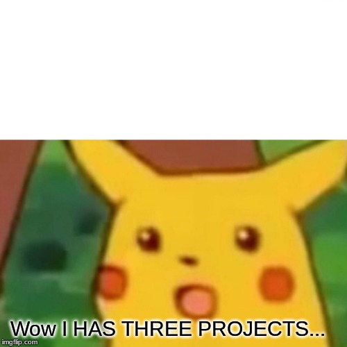Surprised Pikachu Meme |  Wow I HAS THREE PROJECTS... | image tagged in memes,surprised pikachu | made w/ Imgflip meme maker