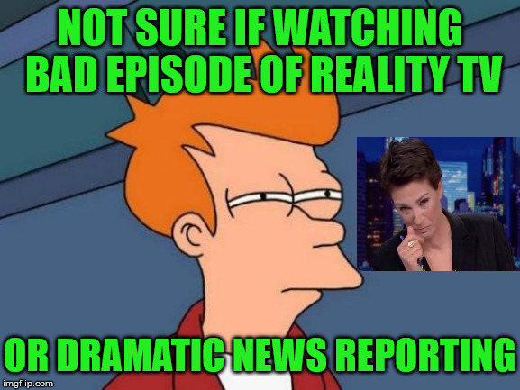 Dramatic Rachel Maddow | NOT SURE IF WATCHING BAD EPISODE OF REALITY TV; OR DRAMATIC NEWS REPORTING | image tagged in memes,futurama fry,rachel maddow,news,so much drama,msm | made w/ Imgflip meme maker