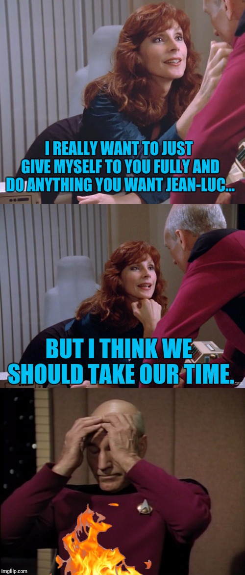 Doctor Crusher Teasing Picard | I REALLY WANT TO JUST GIVE MYSELF TO YOU FULLY AND DO ANYTHING YOU WANT JEAN-LUC... BUT I THINK WE SHOULD TAKE OUR TIME. | image tagged in star trek the next generation,doctor crusher,teasing,picard | made w/ Imgflip meme maker