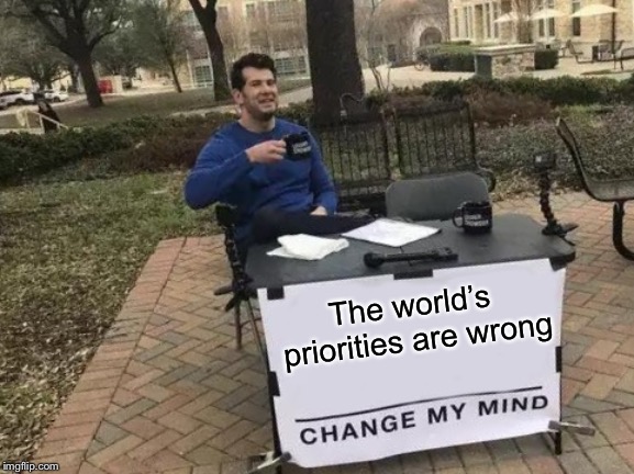 Change My Mind Meme | The world’s priorities are wrong | image tagged in memes,change my mind | made w/ Imgflip meme maker