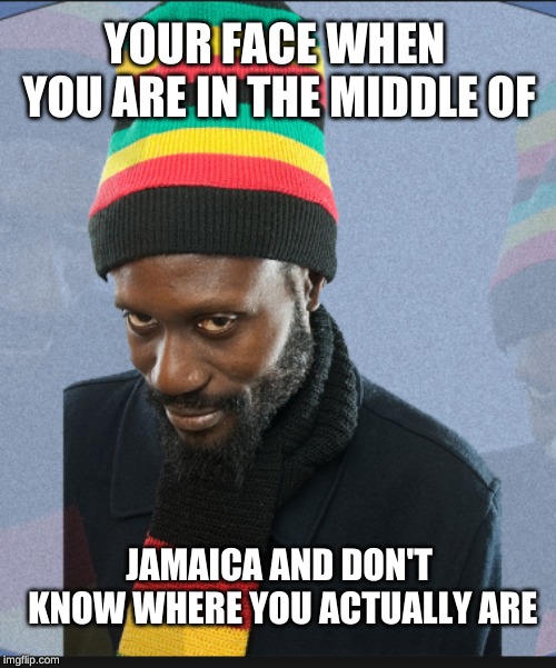 Bob Marley Life | YOUR FACE WHEN YOU ARE IN THE MIDDLE OF; JAMAICA AND DON'T KNOW WHERE YOU ACTUALLY ARE | image tagged in funny,jamaican | made w/ Imgflip meme maker