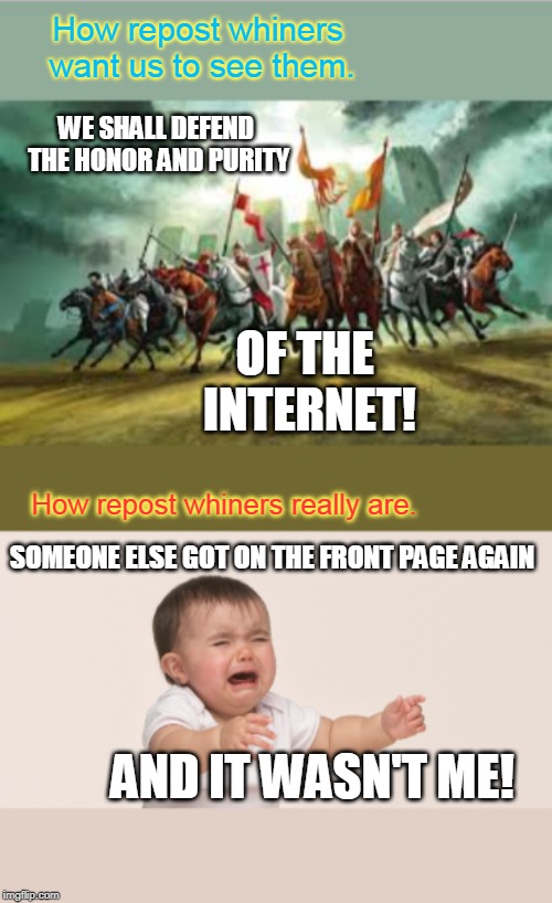 You know if you reposted a meme, and it did really well, you would have no problem with it. So stop interfering with others' fun | How repost whiners want us to see them. WE SHALL DEFEND THE HONOR AND PURITY; OF THE INTERNET! How repost whiners really are. SOMEONE ELSE GOT ON THE FRONT PAGE AGAIN; AND IT WASN'T ME! | image tagged in memes,socrates,common sense,etiquette,logic,repost your own memes week | made w/ Imgflip meme maker