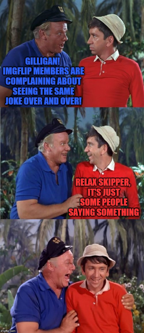 Gilligan Bad Pun | GILLIGAN! IMGFLIP MEMBERS ARE COMPLAINING ABOUT SEEING THE SAME JOKE OVER AND OVER! RELAX SKIPPER, IT'S JUST SOME PEOPLE SAYING SOMETHING | image tagged in gilligan bad pun | made w/ Imgflip meme maker