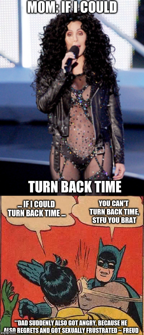 MOM: IF I COULD; TURN BACK TIME; YOU CAN'T TURN BACK TIME, STFU YOU BRAT; ... IF I COULD TURN BACK TIME ... **DAD SUDDENLY ALSO GOT ANGRY, BECAUSE HE ALSO REGRETS AND GOT SEXUALLY FRUSTRATED ~ FREUD | image tagged in memes,batman slapping robin,cher | made w/ Imgflip meme maker