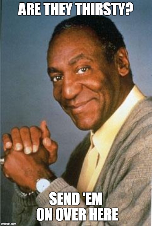 Bill Cosby  | ARE THEY THIRSTY? SEND 'EM ON OVER HERE | image tagged in bill cosby | made w/ Imgflip meme maker