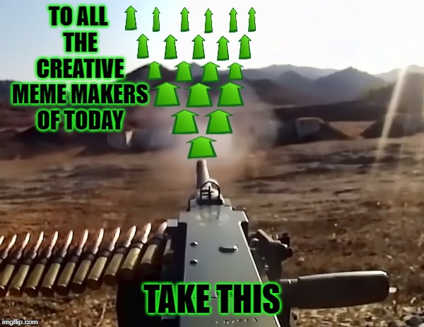b gd | TO ALL THE CREATIVE MEME MAKERS OF TODAY; TAKE THIS | image tagged in upvote-gun | made w/ Imgflip meme maker