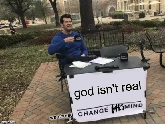 Change My Mind | god isn't real; we should | image tagged in memes,change my mind | made w/ Imgflip meme maker