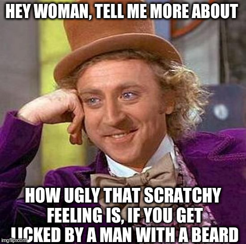 Creepy Condescending Wonka Meme | HEY WOMAN, TELL ME MORE ABOUT HOW UGLY THAT SCRATCHY FEELING IS, IF YOU GET LICKED BY A MAN WITH A BEARD | image tagged in memes,creepy condescending wonka | made w/ Imgflip meme maker