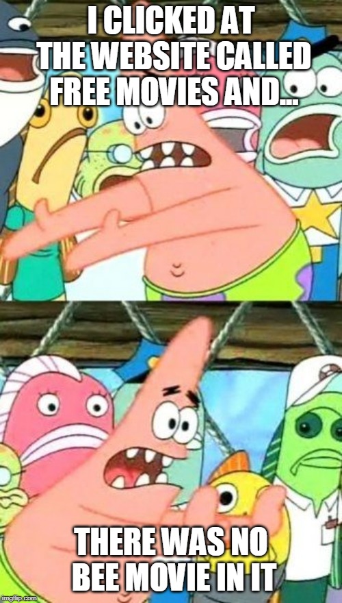 Put It Somewhere Else Patrick Meme | I CLICKED AT THE WEBSITE CALLED FREE MOVIES AND... THERE WAS NO BEE MOVIE IN IT | image tagged in memes,put it somewhere else patrick | made w/ Imgflip meme maker