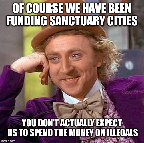 Creepy Condescending Wonka Meme | OF COURSE WE HAVE BEEN FUNDING SANCTUARY CITIES YOU DON’T ACTUALLY EXPECT US TO SPEND THE MONEY ON ILLEGALS | image tagged in memes,creepy condescending wonka | made w/ Imgflip meme maker